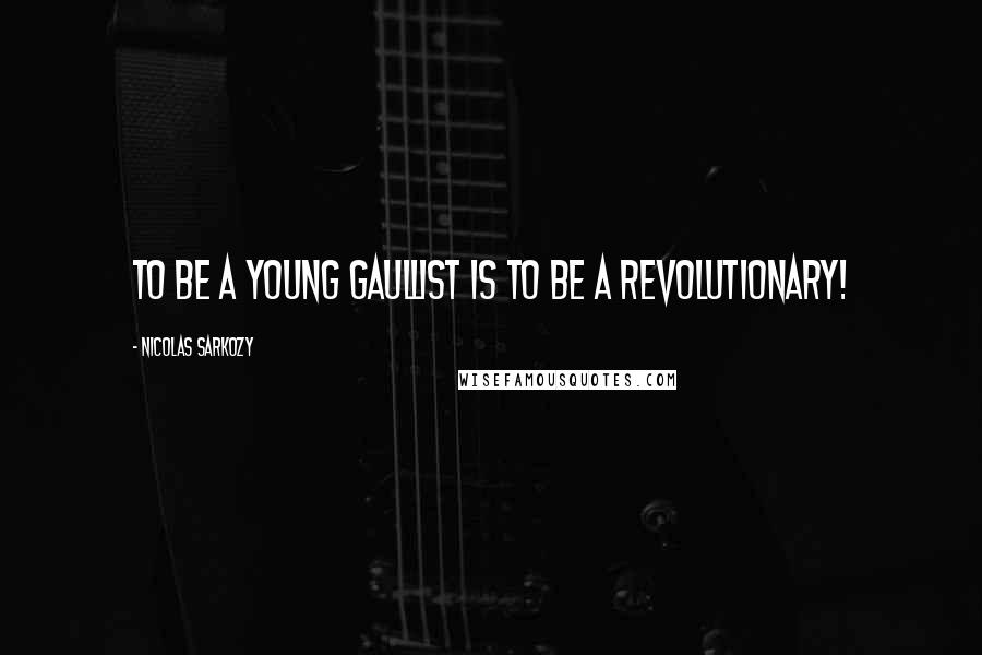 Nicolas Sarkozy Quotes: To be a young Gaullist is to be a revolutionary!