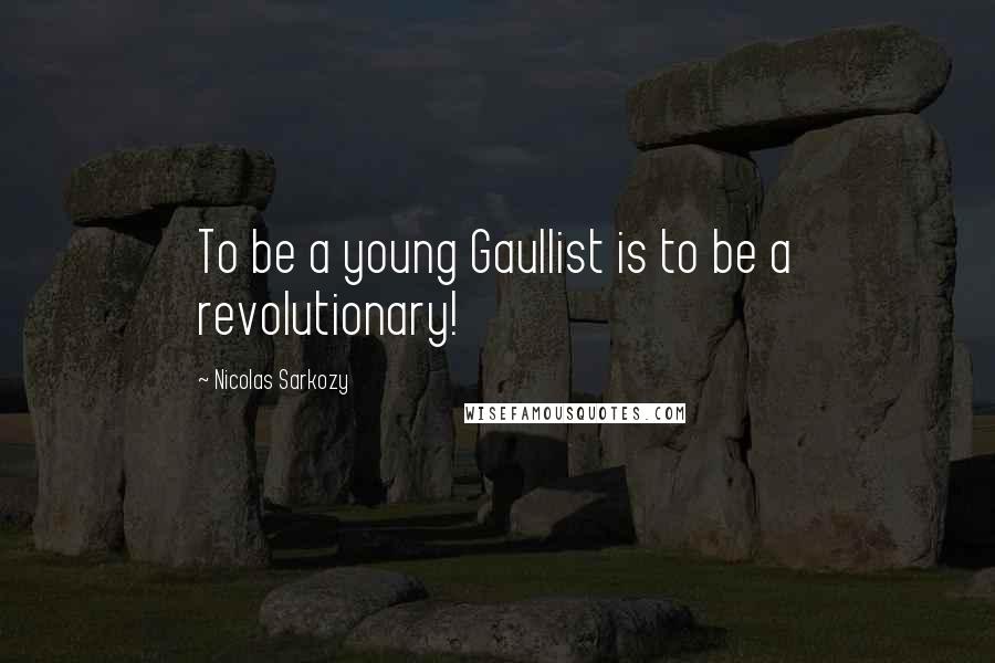 Nicolas Sarkozy Quotes: To be a young Gaullist is to be a revolutionary!