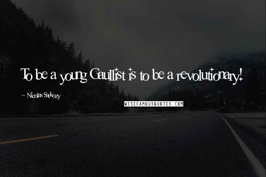 Nicolas Sarkozy Quotes: To be a young Gaullist is to be a revolutionary!