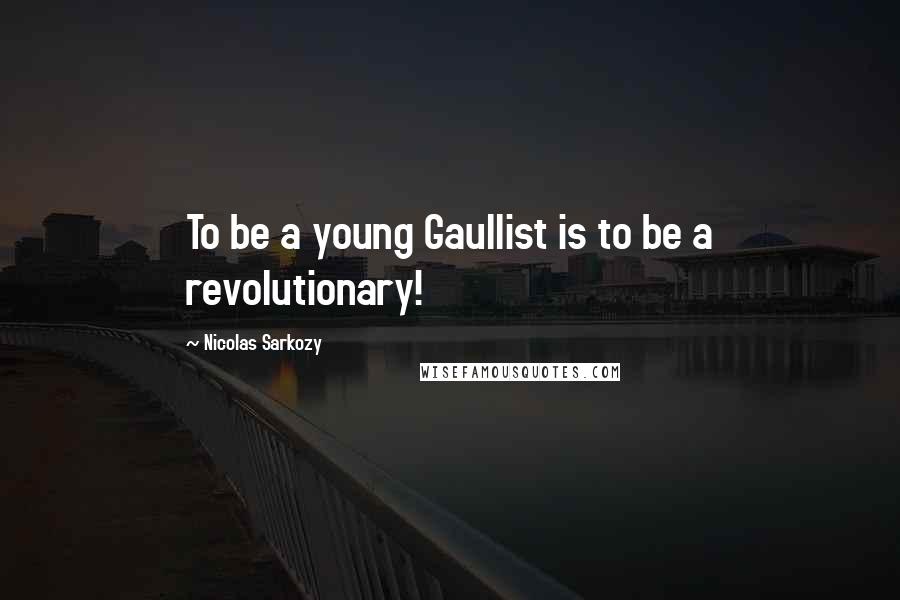 Nicolas Sarkozy Quotes: To be a young Gaullist is to be a revolutionary!