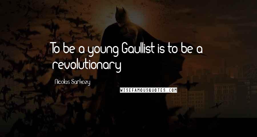 Nicolas Sarkozy Quotes: To be a young Gaullist is to be a revolutionary!