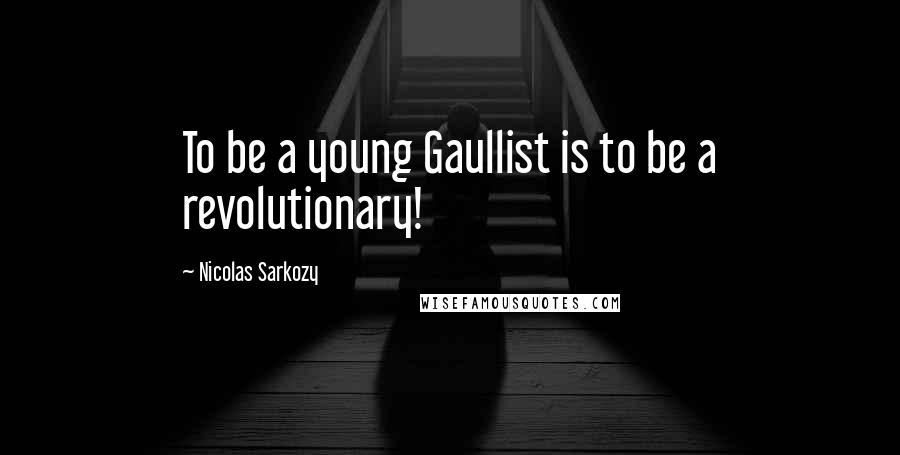 Nicolas Sarkozy Quotes: To be a young Gaullist is to be a revolutionary!