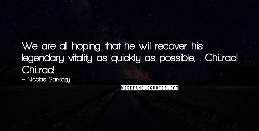 Nicolas Sarkozy Quotes: We are all hoping that he will recover his legendary vitality as quickly as possible, ... Chi-rac! Chi-rac!
