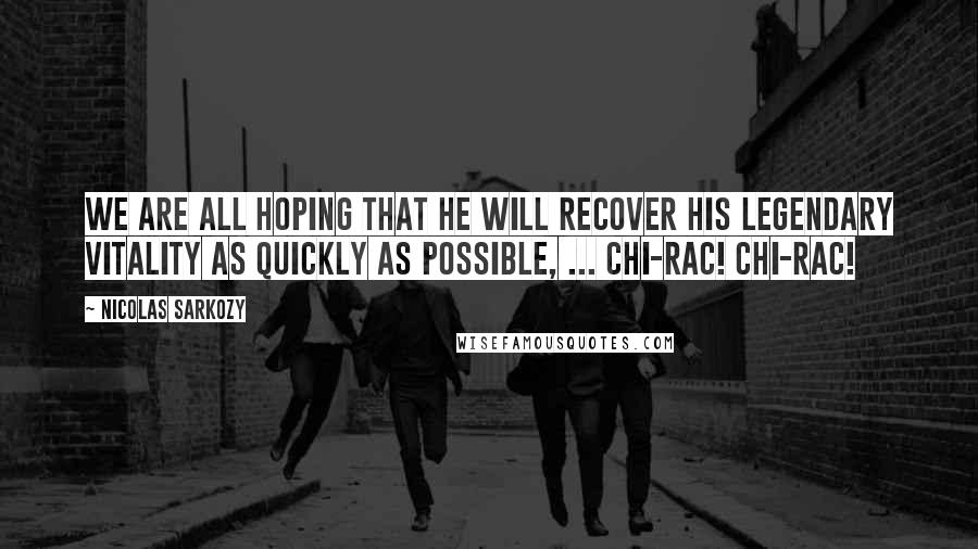 Nicolas Sarkozy Quotes: We are all hoping that he will recover his legendary vitality as quickly as possible, ... Chi-rac! Chi-rac!