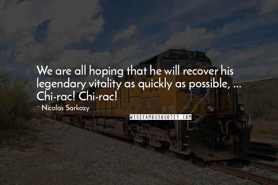 Nicolas Sarkozy Quotes: We are all hoping that he will recover his legendary vitality as quickly as possible, ... Chi-rac! Chi-rac!