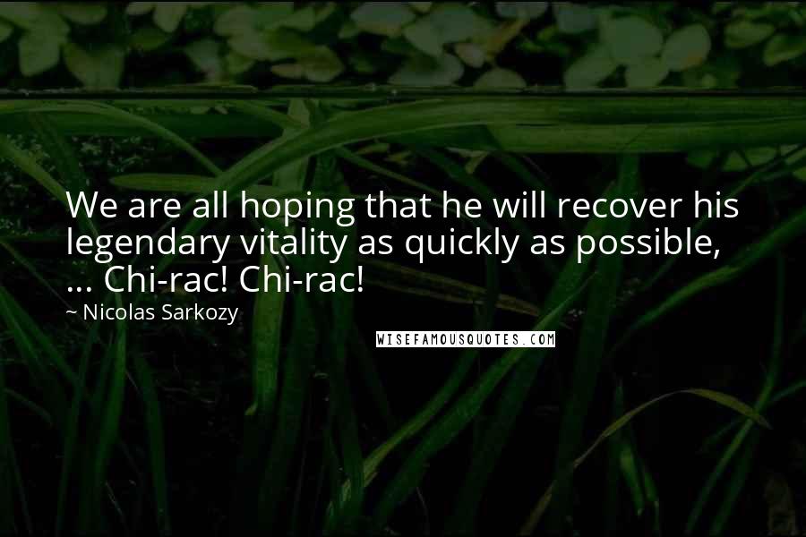 Nicolas Sarkozy Quotes: We are all hoping that he will recover his legendary vitality as quickly as possible, ... Chi-rac! Chi-rac!