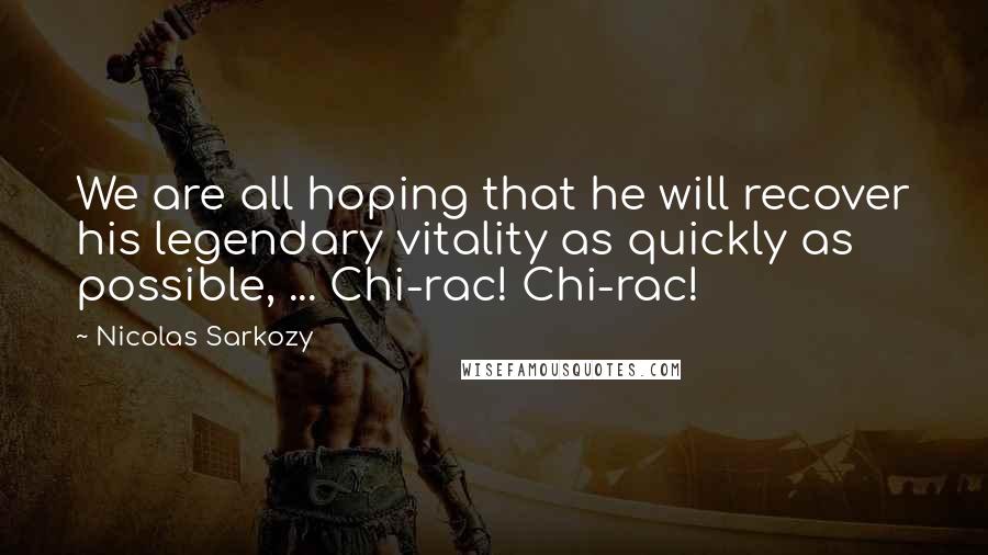 Nicolas Sarkozy Quotes: We are all hoping that he will recover his legendary vitality as quickly as possible, ... Chi-rac! Chi-rac!