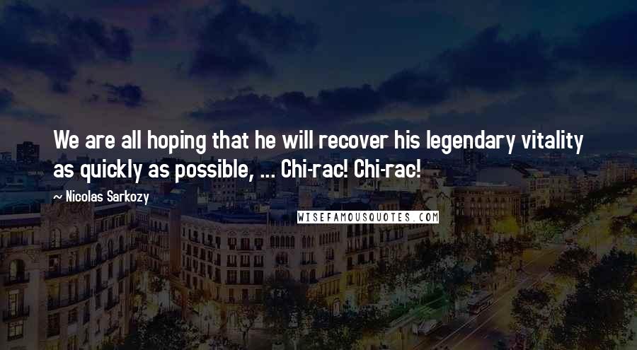 Nicolas Sarkozy Quotes: We are all hoping that he will recover his legendary vitality as quickly as possible, ... Chi-rac! Chi-rac!