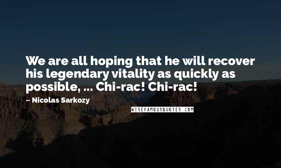 Nicolas Sarkozy Quotes: We are all hoping that he will recover his legendary vitality as quickly as possible, ... Chi-rac! Chi-rac!
