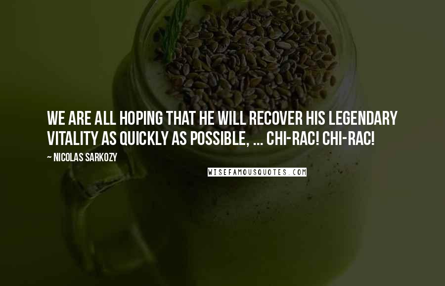 Nicolas Sarkozy Quotes: We are all hoping that he will recover his legendary vitality as quickly as possible, ... Chi-rac! Chi-rac!