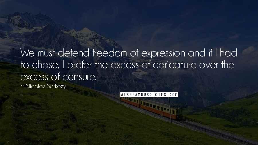 Nicolas Sarkozy Quotes: We must defend freedom of expression and if I had to chose, I prefer the excess of caricature over the excess of censure.