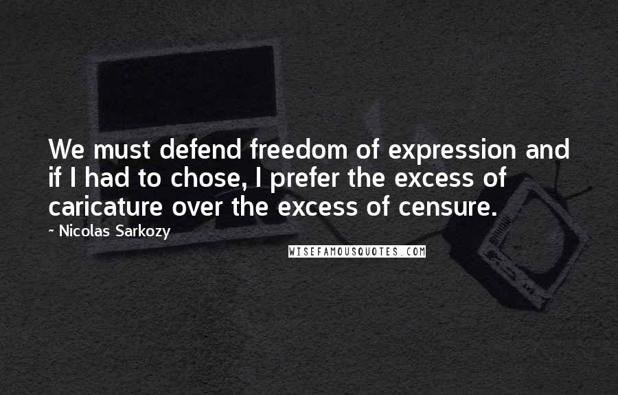 Nicolas Sarkozy Quotes: We must defend freedom of expression and if I had to chose, I prefer the excess of caricature over the excess of censure.