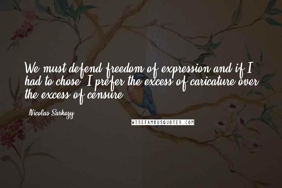 Nicolas Sarkozy Quotes: We must defend freedom of expression and if I had to chose, I prefer the excess of caricature over the excess of censure.