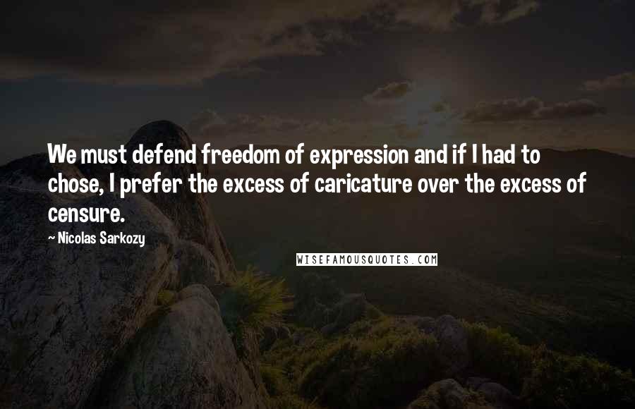 Nicolas Sarkozy Quotes: We must defend freedom of expression and if I had to chose, I prefer the excess of caricature over the excess of censure.
