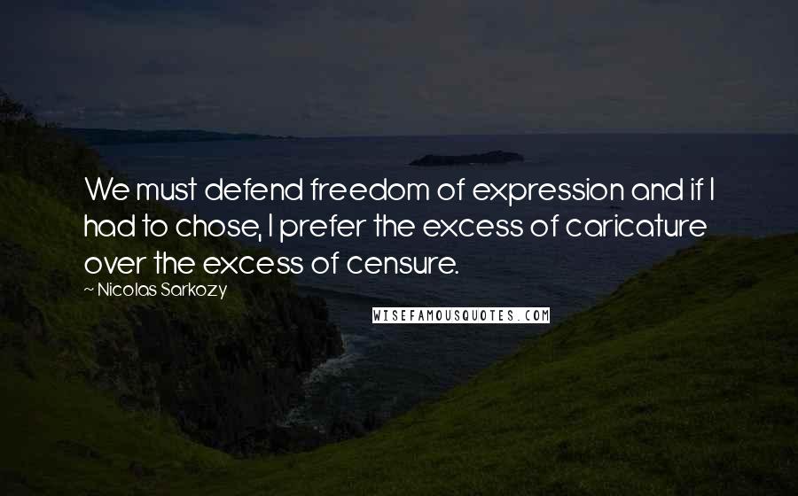 Nicolas Sarkozy Quotes: We must defend freedom of expression and if I had to chose, I prefer the excess of caricature over the excess of censure.