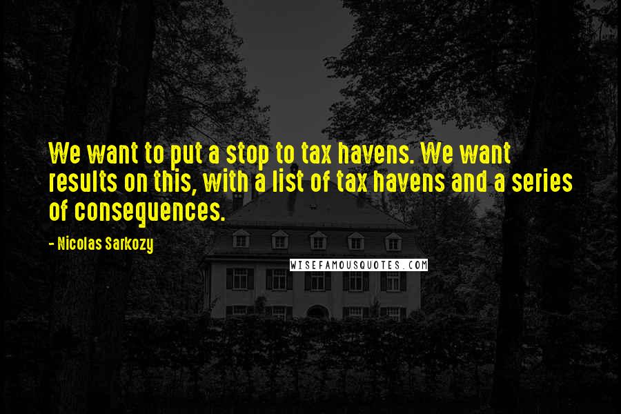 Nicolas Sarkozy Quotes: We want to put a stop to tax havens. We want results on this, with a list of tax havens and a series of consequences.