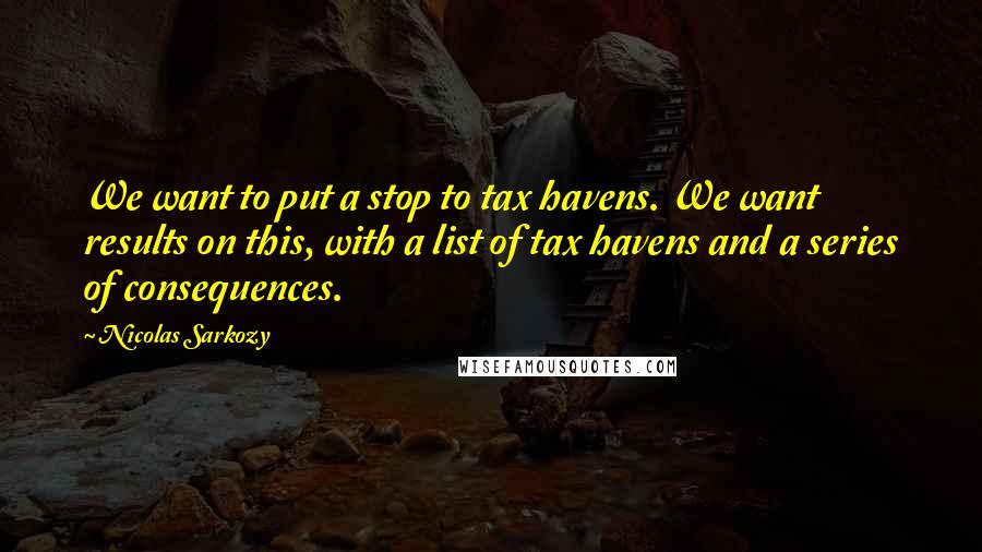 Nicolas Sarkozy Quotes: We want to put a stop to tax havens. We want results on this, with a list of tax havens and a series of consequences.