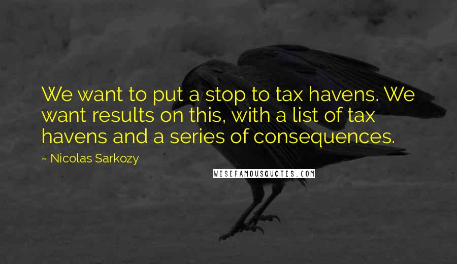 Nicolas Sarkozy Quotes: We want to put a stop to tax havens. We want results on this, with a list of tax havens and a series of consequences.