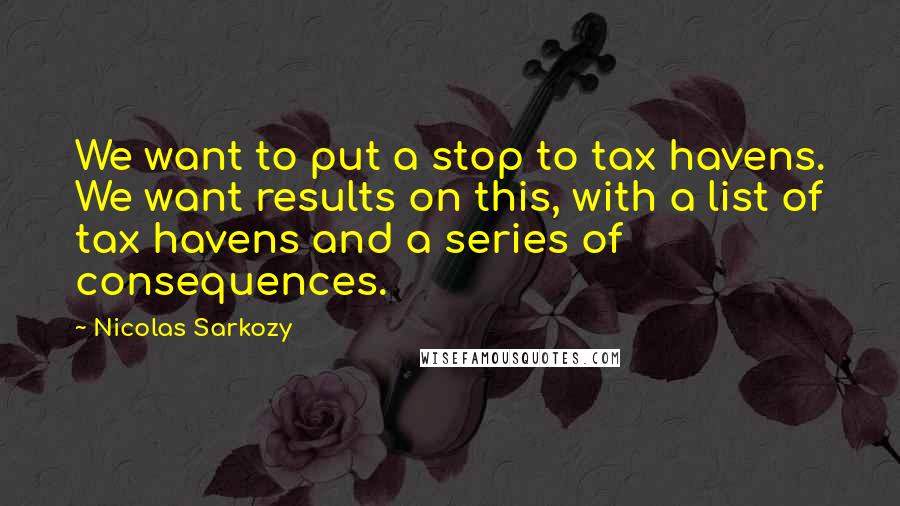 Nicolas Sarkozy Quotes: We want to put a stop to tax havens. We want results on this, with a list of tax havens and a series of consequences.