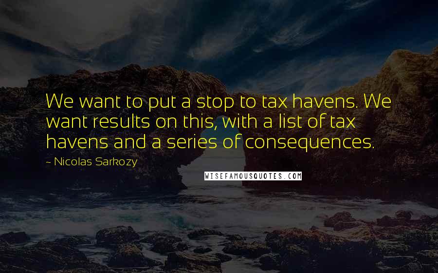 Nicolas Sarkozy Quotes: We want to put a stop to tax havens. We want results on this, with a list of tax havens and a series of consequences.