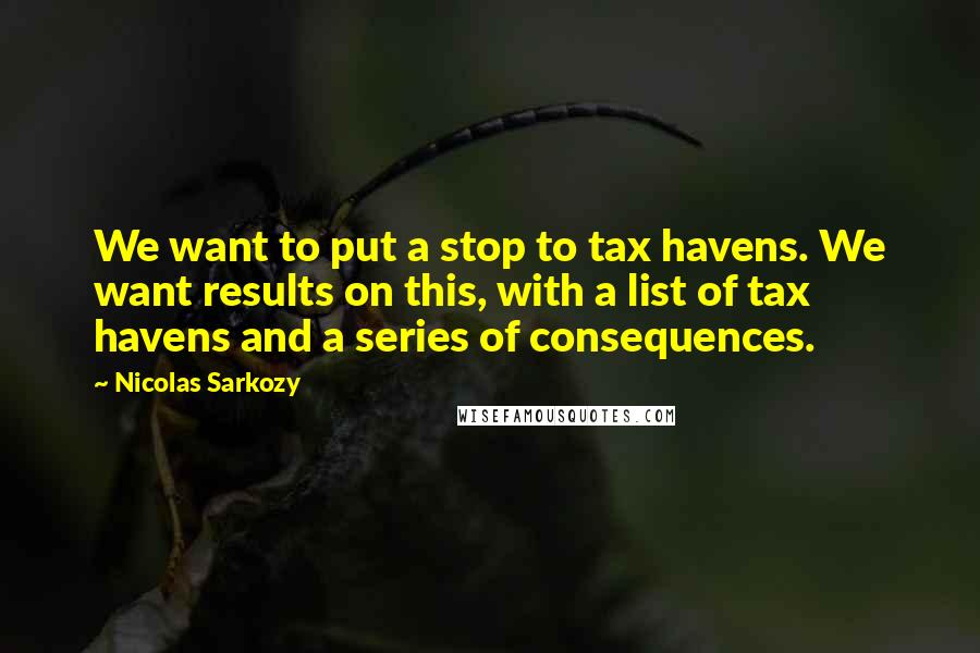 Nicolas Sarkozy Quotes: We want to put a stop to tax havens. We want results on this, with a list of tax havens and a series of consequences.