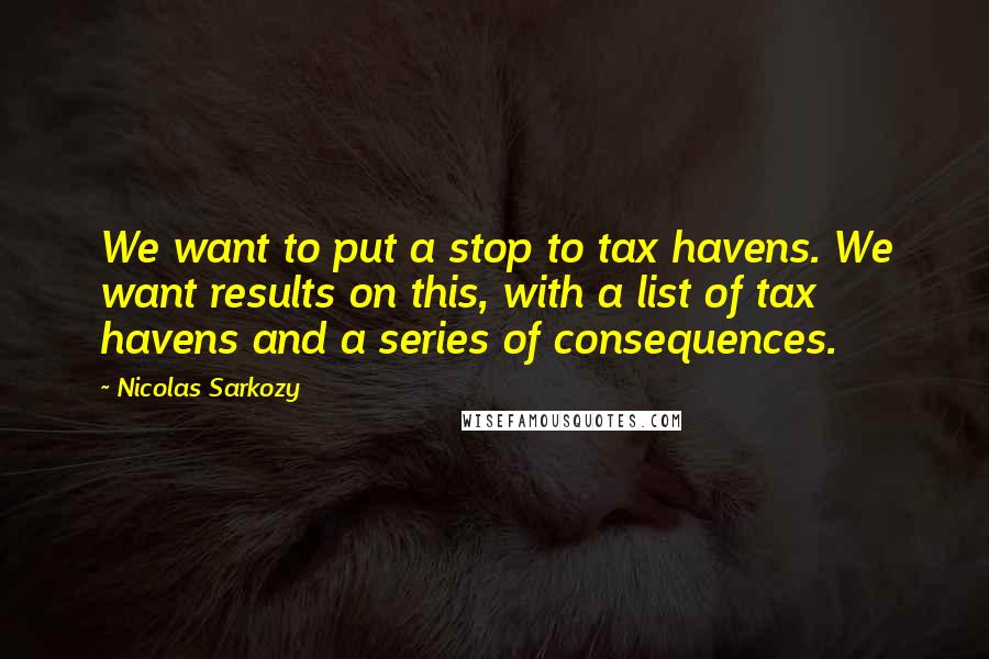 Nicolas Sarkozy Quotes: We want to put a stop to tax havens. We want results on this, with a list of tax havens and a series of consequences.