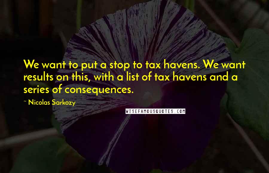 Nicolas Sarkozy Quotes: We want to put a stop to tax havens. We want results on this, with a list of tax havens and a series of consequences.