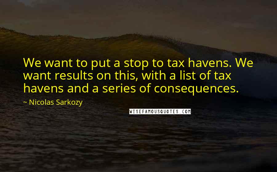 Nicolas Sarkozy Quotes: We want to put a stop to tax havens. We want results on this, with a list of tax havens and a series of consequences.