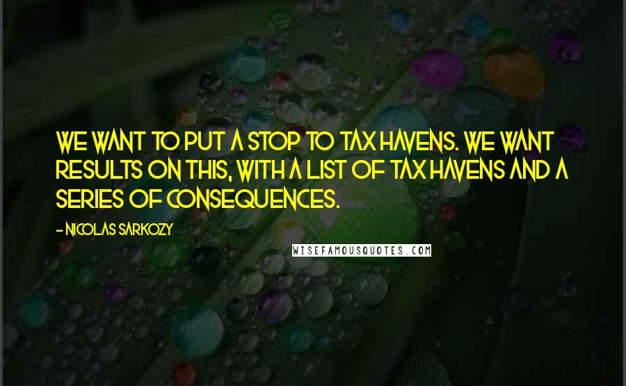 Nicolas Sarkozy Quotes: We want to put a stop to tax havens. We want results on this, with a list of tax havens and a series of consequences.