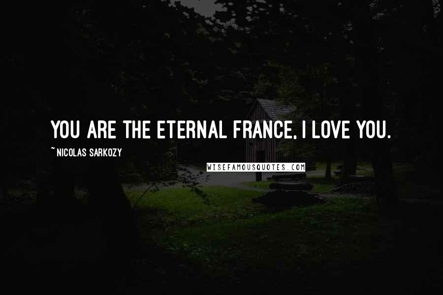 Nicolas Sarkozy Quotes: You are the eternal France, I love you.