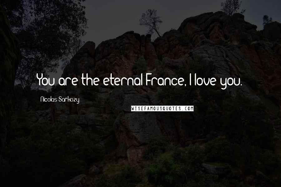 Nicolas Sarkozy Quotes: You are the eternal France, I love you.