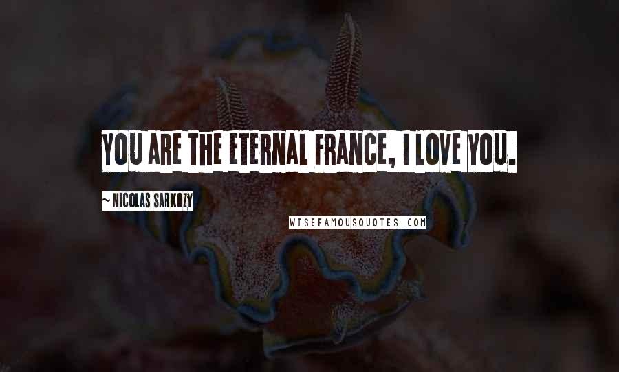 Nicolas Sarkozy Quotes: You are the eternal France, I love you.