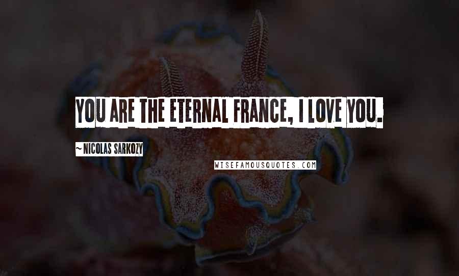 Nicolas Sarkozy Quotes: You are the eternal France, I love you.