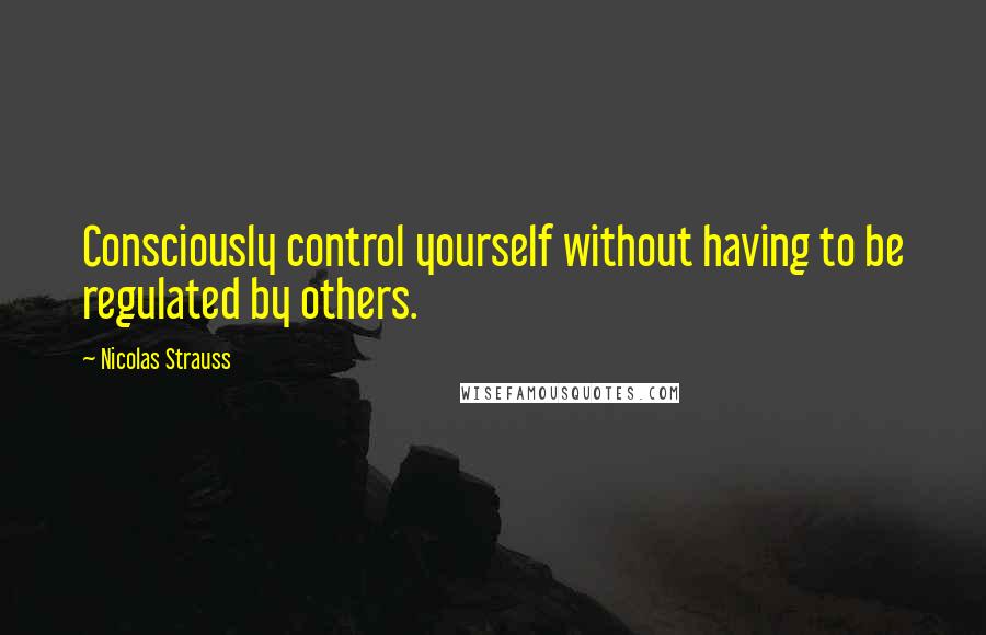 Nicolas Strauss Quotes: Consciously control yourself without having to be regulated by others.