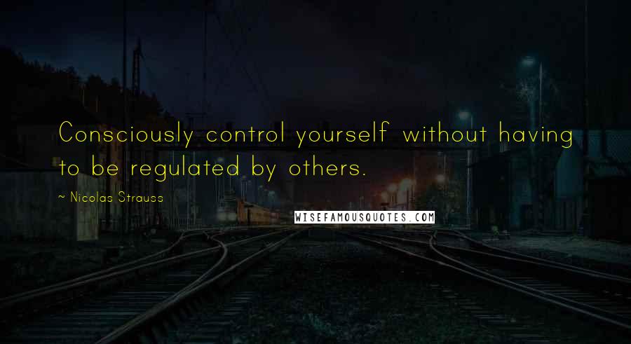 Nicolas Strauss Quotes: Consciously control yourself without having to be regulated by others.