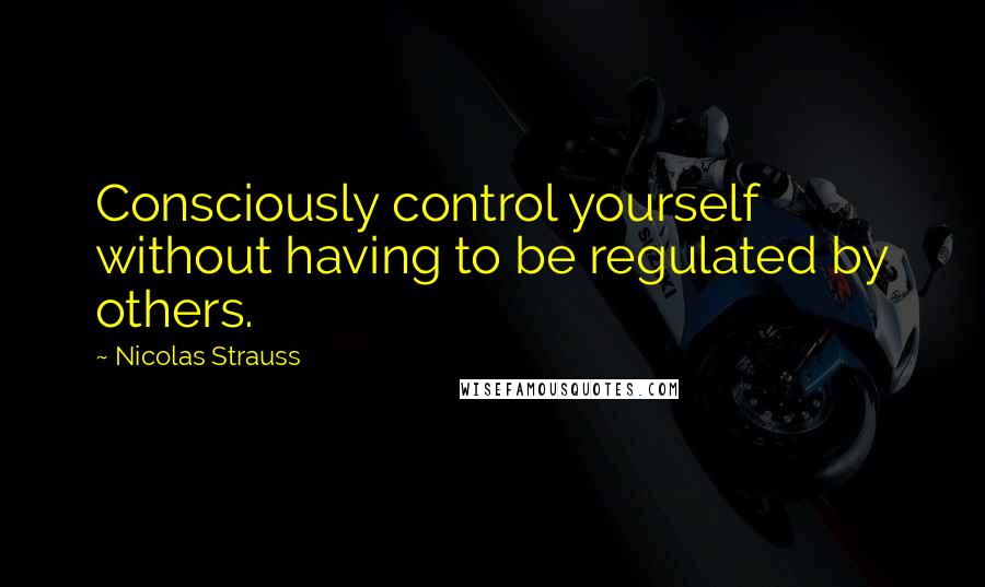 Nicolas Strauss Quotes: Consciously control yourself without having to be regulated by others.