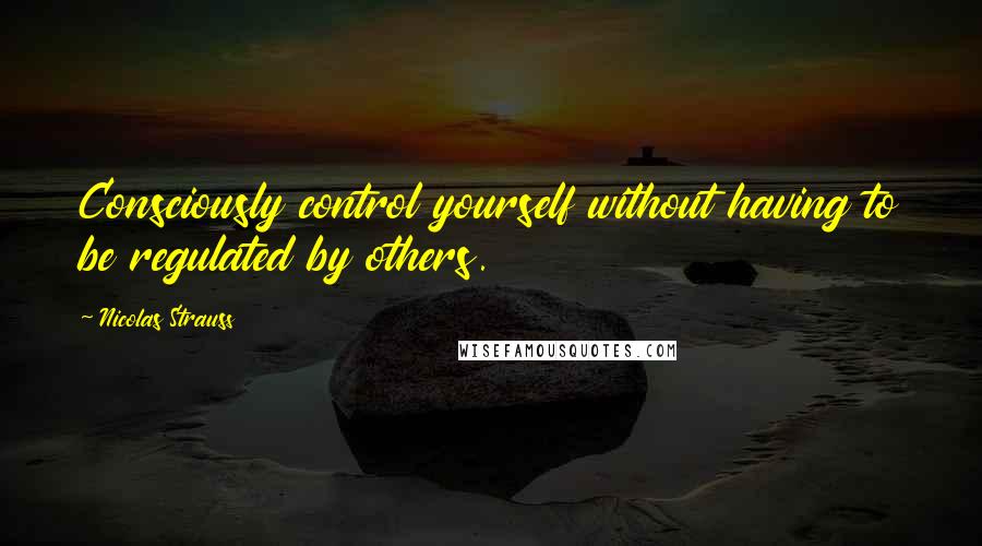 Nicolas Strauss Quotes: Consciously control yourself without having to be regulated by others.