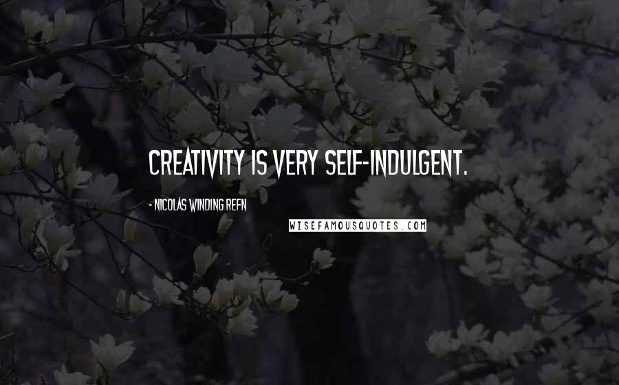 Nicolas Winding Refn Quotes: Creativity is very self-indulgent.