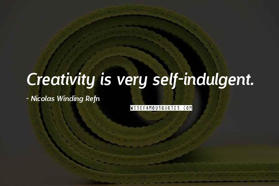 Nicolas Winding Refn Quotes: Creativity is very self-indulgent.
