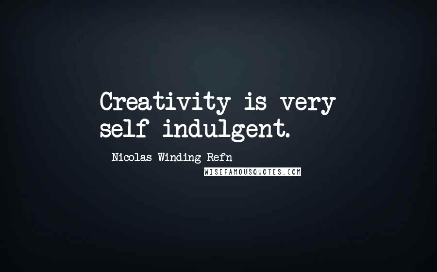 Nicolas Winding Refn Quotes: Creativity is very self-indulgent.