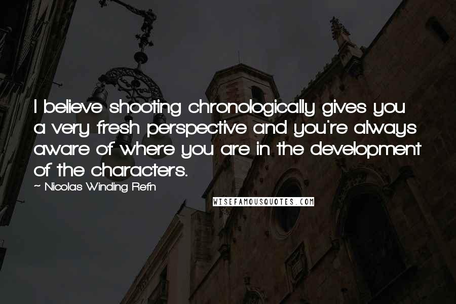 Nicolas Winding Refn Quotes: I believe shooting chronologically gives you a very fresh perspective and you're always aware of where you are in the development of the characters.