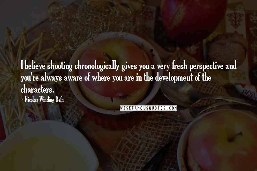 Nicolas Winding Refn Quotes: I believe shooting chronologically gives you a very fresh perspective and you're always aware of where you are in the development of the characters.