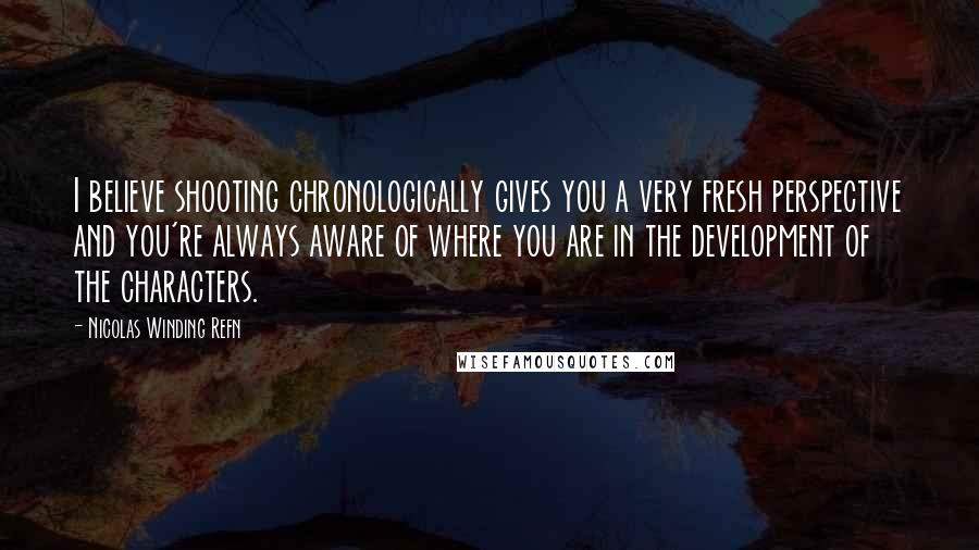 Nicolas Winding Refn Quotes: I believe shooting chronologically gives you a very fresh perspective and you're always aware of where you are in the development of the characters.
