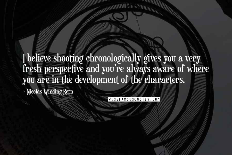 Nicolas Winding Refn Quotes: I believe shooting chronologically gives you a very fresh perspective and you're always aware of where you are in the development of the characters.