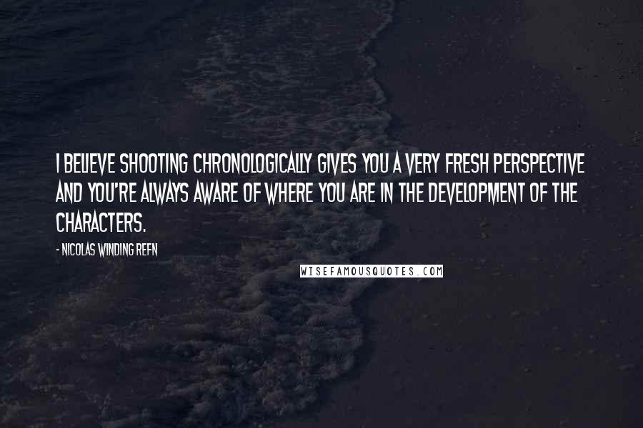 Nicolas Winding Refn Quotes: I believe shooting chronologically gives you a very fresh perspective and you're always aware of where you are in the development of the characters.