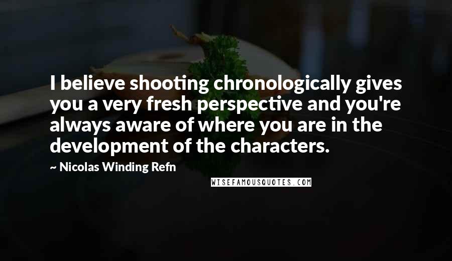 Nicolas Winding Refn Quotes: I believe shooting chronologically gives you a very fresh perspective and you're always aware of where you are in the development of the characters.