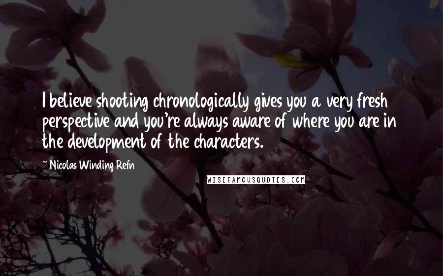 Nicolas Winding Refn Quotes: I believe shooting chronologically gives you a very fresh perspective and you're always aware of where you are in the development of the characters.