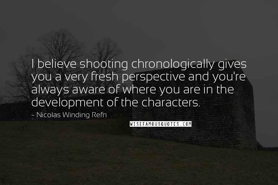 Nicolas Winding Refn Quotes: I believe shooting chronologically gives you a very fresh perspective and you're always aware of where you are in the development of the characters.