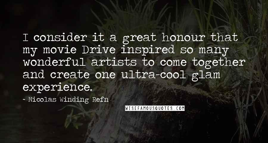 Nicolas Winding Refn Quotes: I consider it a great honour that my movie Drive inspired so many wonderful artists to come together and create one ultra-cool glam experience.