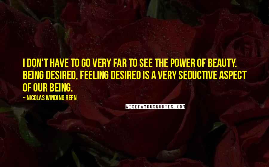 Nicolas Winding Refn Quotes: I don't have to go very far to see the power of beauty. Being desired, feeling desired is a very seductive aspect of our being.